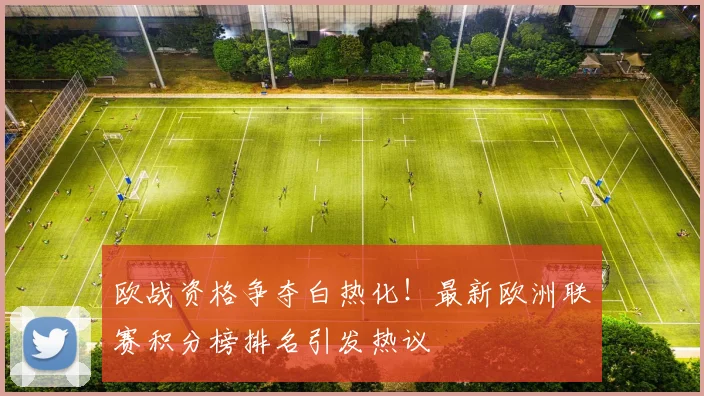 欧战资格争夺白热化！最新欧洲联赛积分榜排名引发热议