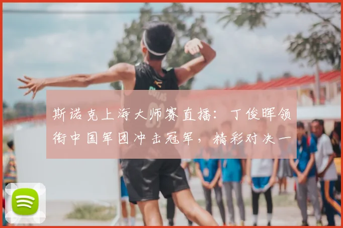 斯诺克上海大师赛直播：丁俊晖领衔中国军团冲击冠军，精彩对决一触即发