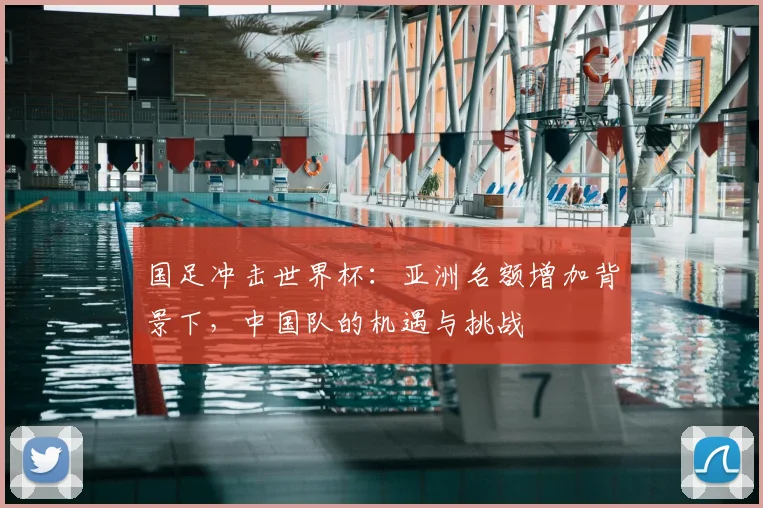 国足冲击世界杯：亚洲名额增加背景下，中国队的机遇与挑战