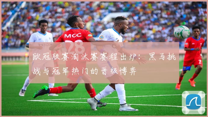 欧冠联赛淘汰赛赛程出炉：黑马挑战与冠军热门的晋级博弈