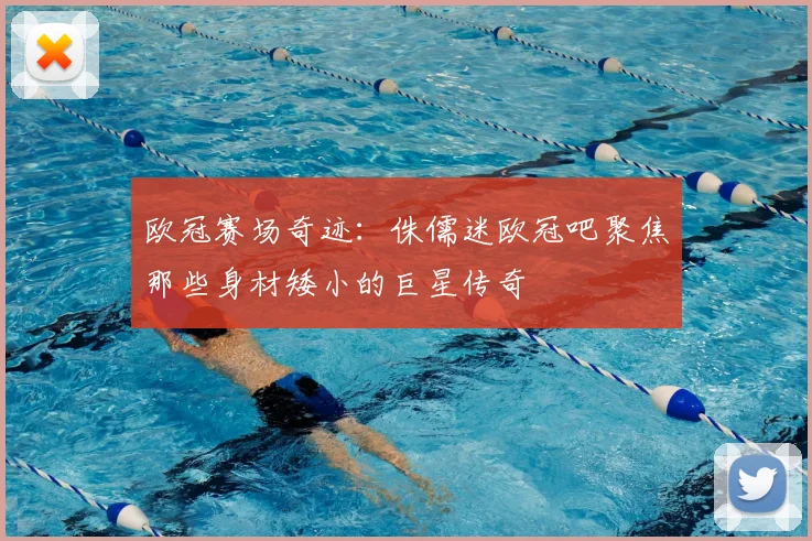 欧冠赛场奇迹：侏儒迷欧冠吧聚焦那些身材矮小的巨星传奇