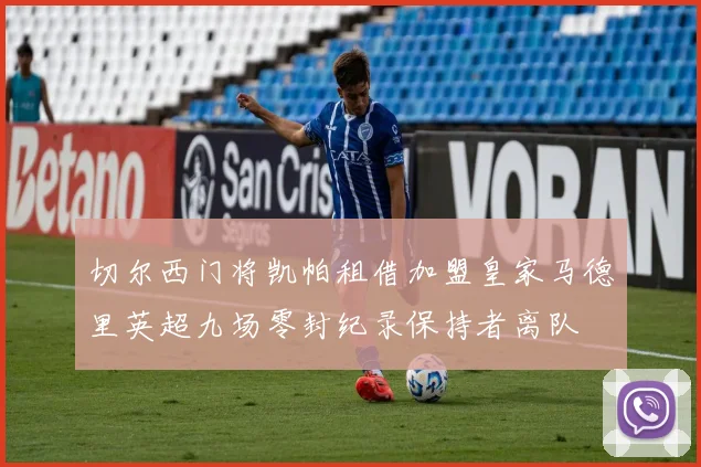 切尔西门将凯帕租借加盟皇家马德里英超九场零封纪录保持者离队