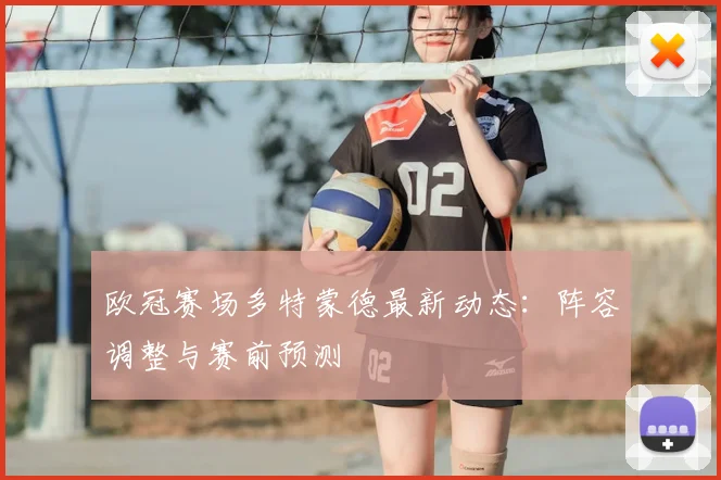 欧冠赛场多特蒙德最新动态：阵容调整与赛前预测