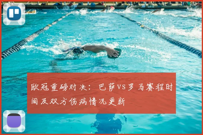 欧冠重磅对决：巴萨vs罗马赛程时间及双方伤病情况更新