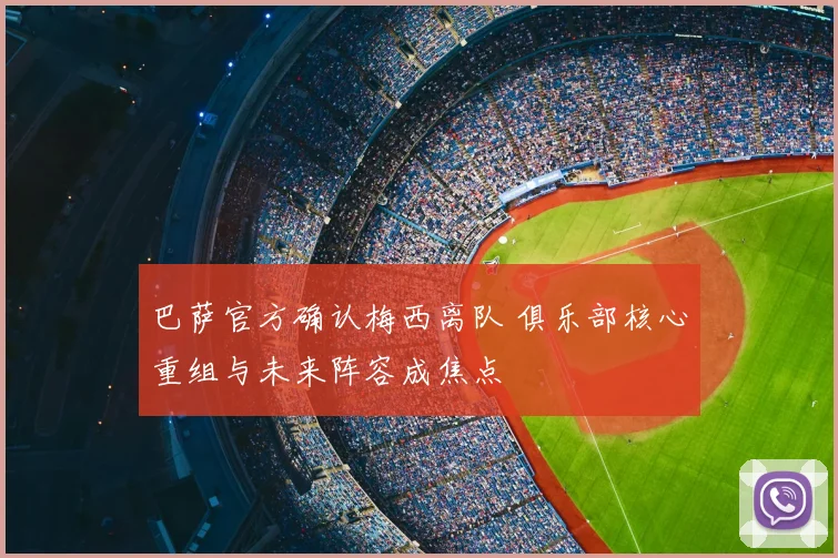 巴萨官方确认梅西离队 俱乐部核心重组与未来阵容成焦点