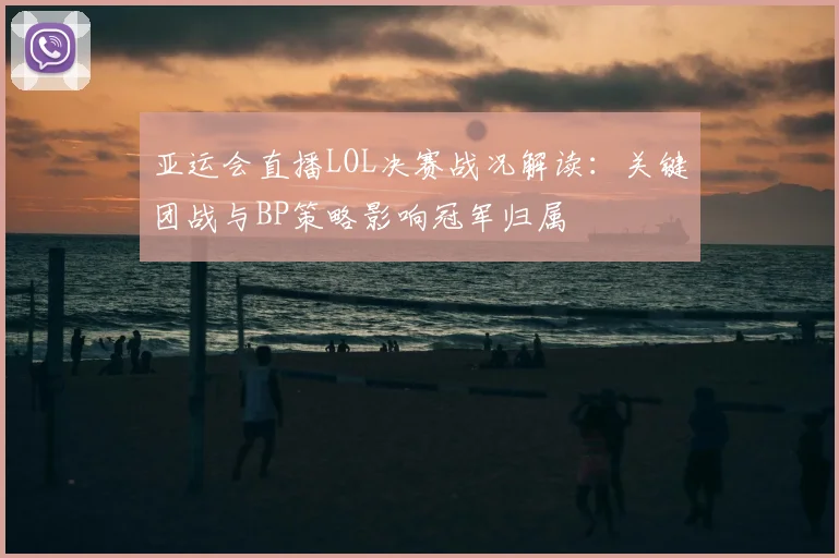 亚运会直播LOL决赛战况解读：关键团战与BP策略影响冠军归属