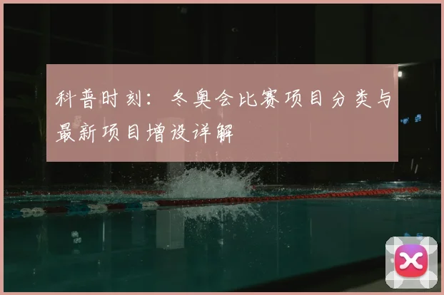 科普时刻：冬奥会比赛项目分类与最新项目增设详解