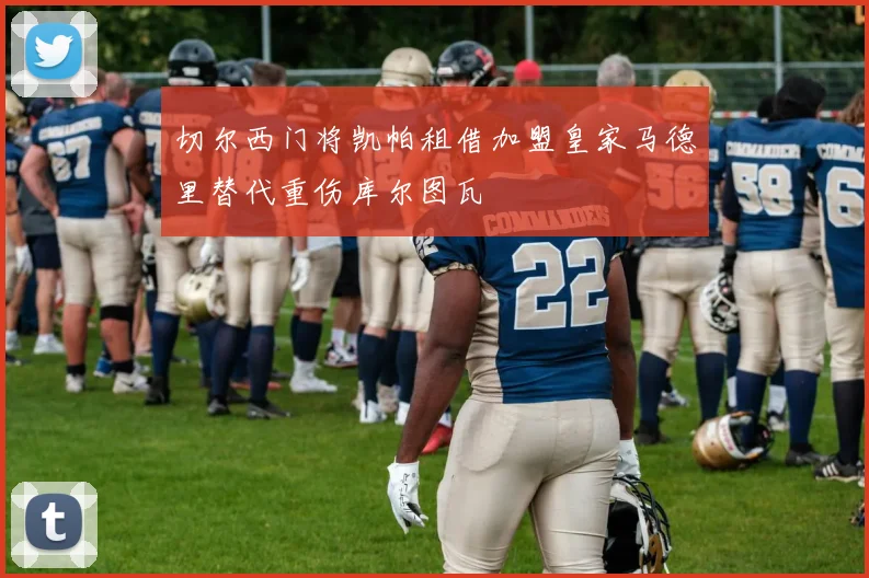 切尔西门将凯帕租借加盟皇家马德里替代重伤库尔图瓦