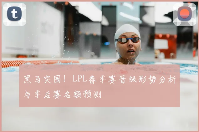 黑马突围！LPL春季赛晋级形势分析与季后赛名额预测