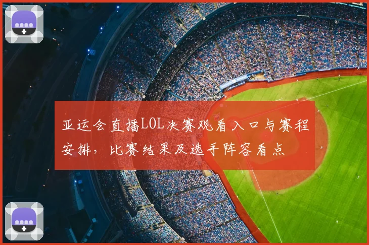 亚运会直播LOL决赛观看入口与赛程安排，比赛结果及选手阵容看点