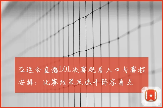 亚运会直播LOL决赛观看入口与赛程安排，比赛结果及选手阵容看点