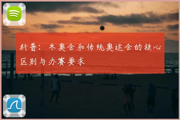 科普：冬奥会和传统奥运会的核心区别与办赛要求