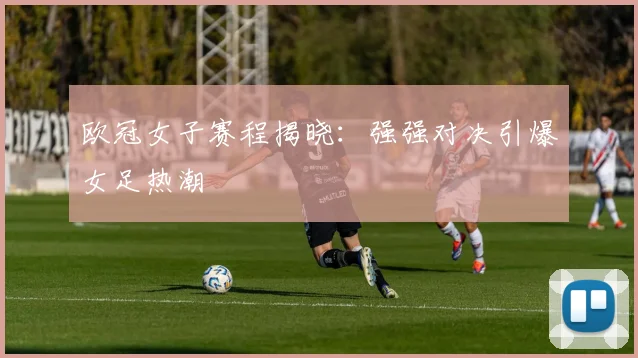 欧冠女子赛程揭晓：强强对决引爆女足热潮