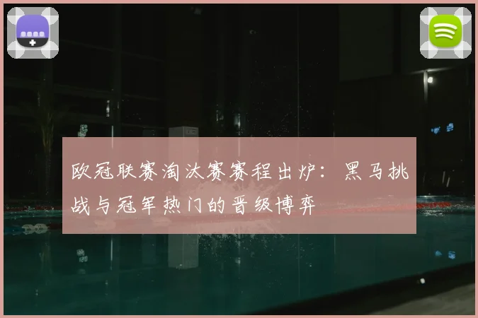 欧冠联赛淘汰赛赛程出炉：黑马挑战与冠军热门的晋级博弈