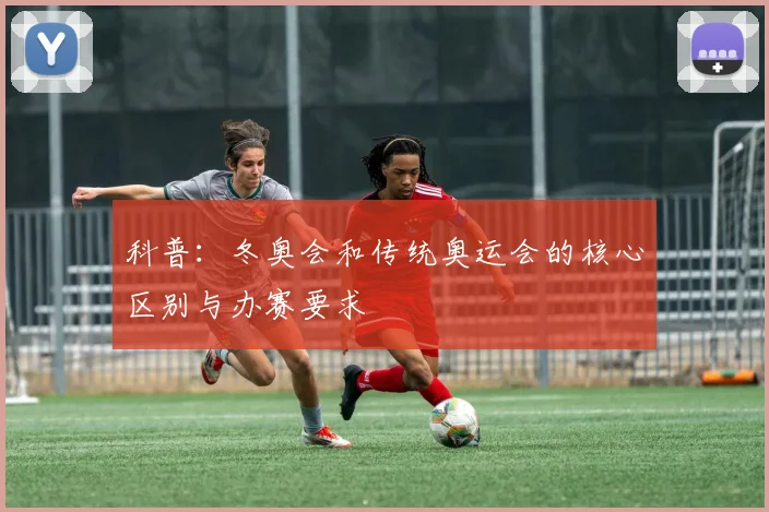 科普：冬奥会和传统奥运会的核心区别与办赛要求