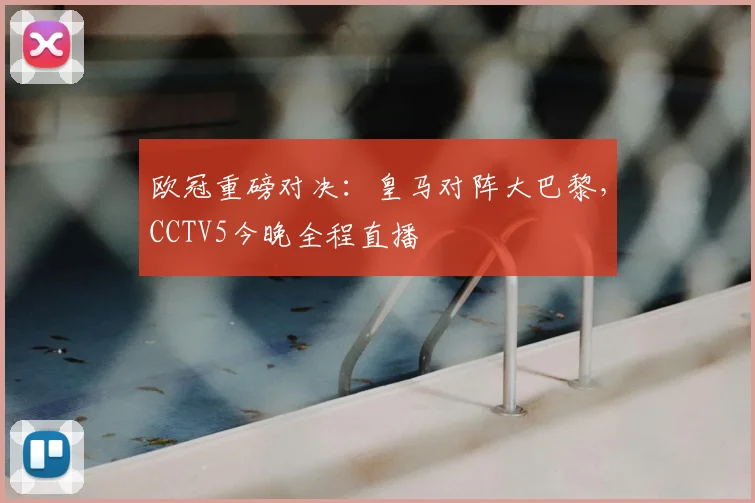 欧冠重磅对决：皇马对阵大巴黎，CCTV5今晚全程直播