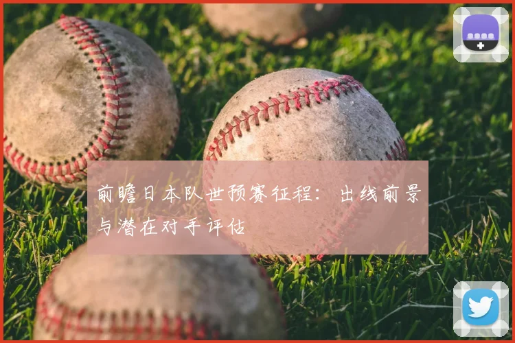 前瞻日本队世预赛征程：出线前景与潜在对手评估
