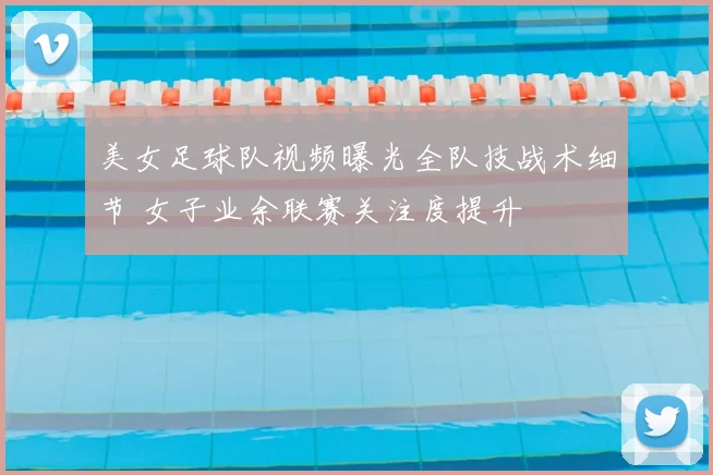 美女足球队视频曝光全队技战术细节 女子业余联赛关注度提升