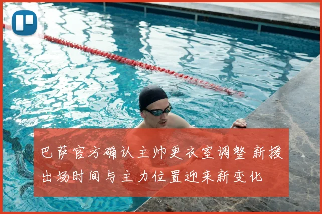 巴萨官方确认主帅更衣室调整 新援出场时间与主力位置迎来新变化