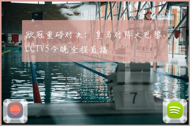 欧冠重磅对决：皇马对阵大巴黎，CCTV5今晚全程直播