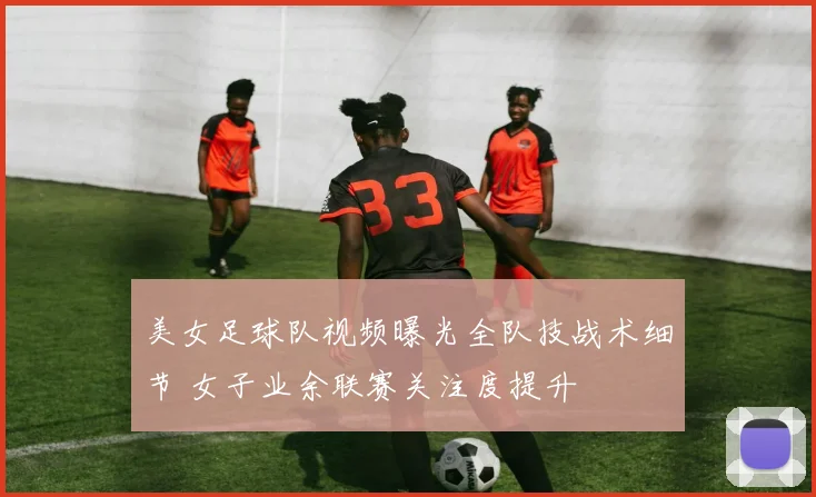 美女足球队视频曝光全队技战术细节 女子业余联赛关注度提升